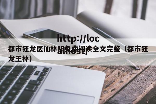 都市狂龙医仙林阳免费阅读全文完整(都市狂龙王林)