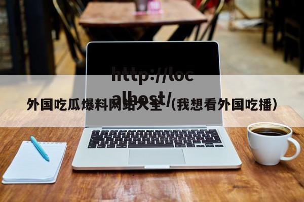 外国吃瓜爆料网站大全(我想看外国吃播)